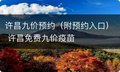 许昌九价预约（附预约入口） 许昌免费九价疫苗