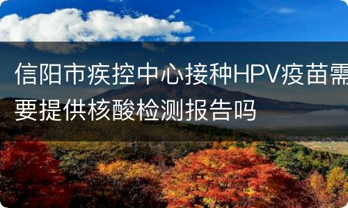 信阳市疾控中心接种HPV疫苗需要提供核酸检测报告吗