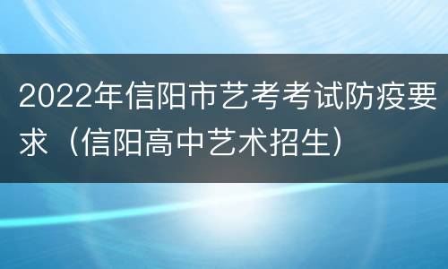 2022年信阳市艺考考试防疫要求（信阳高中艺术招生）