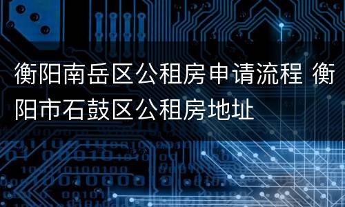 衡阳南岳区公租房申请流程 衡阳市石鼓区公租房地址