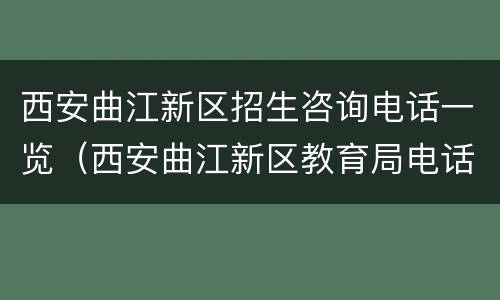 西安曲江新区招生咨询电话一览（西安曲江新区教育局电话）
