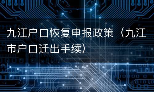 九江户口恢复申报政策（九江市户口迁出手续）