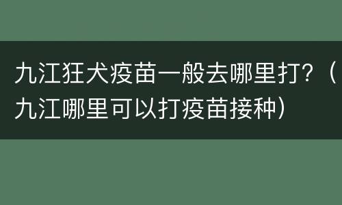 九江狂犬疫苗一般去哪里打?（九江哪里可以打疫苗接种）