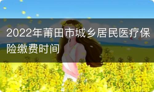 2022年莆田市城乡居民医疗保险缴费时间
