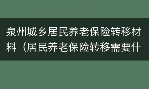 泉州城乡居民养老保险转移材料（居民养老保险转移需要什么手续）