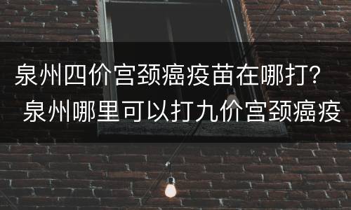 泉州四价宫颈癌疫苗在哪打？ 泉州哪里可以打九价宫颈癌疫苗