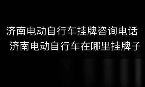 济南电动自行车挂牌咨询电话 济南电动自行车在哪里挂牌子