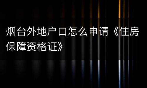 烟台外地户口怎么申请《住房保障资格证》