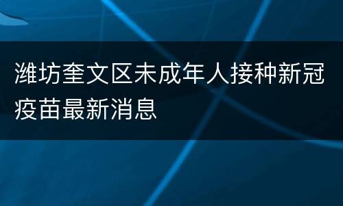潍坊奎文区未成年人接种新冠疫苗最新消息