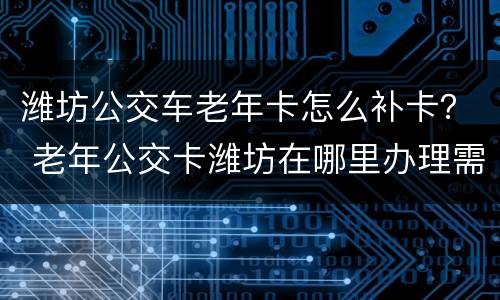 潍坊公交车老年卡怎么补卡？ 老年公交卡潍坊在哪里办理需要什么资料
