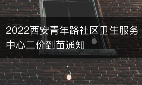 2022西安青年路社区卫生服务中心二价到苗通知