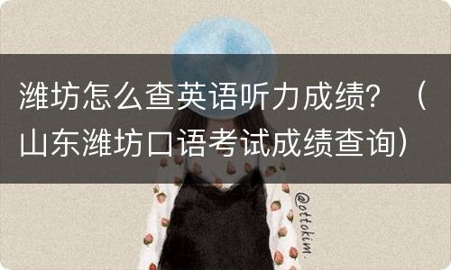 潍坊怎么查英语听力成绩？（山东潍坊口语考试成绩查询）