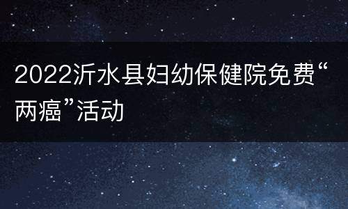 2022沂水县妇幼保健院免费“两癌”活动