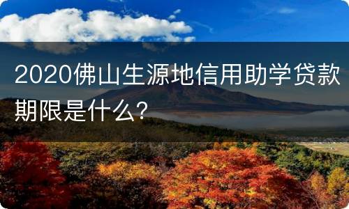 2020佛山生源地信用助学贷款期限是什么？