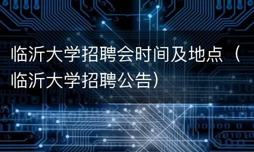 临沂大学招聘会时间及地点（临沂大学招聘公告）