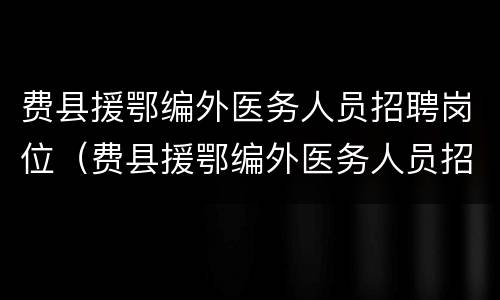 费县援鄂编外医务人员招聘岗位（费县援鄂编外医务人员招聘岗位公示）