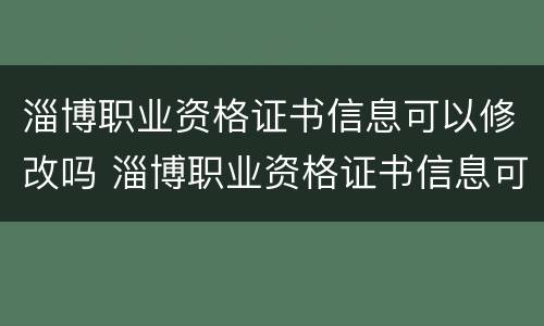 淄博职业资格证书信息可以修改吗 淄博职业资格证书信息可以修改吗