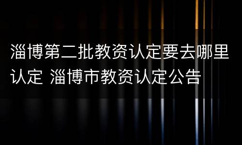 淄博第二批教资认定要去哪里认定 淄博市教资认定公告