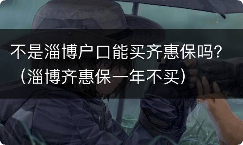 不是淄博户口能买齐惠保吗？（淄博齐惠保一年不买）