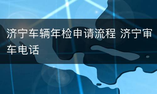 济宁车辆年检申请流程 济宁审车电话