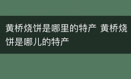 黄桥烧饼是哪里的特产 黄桥烧饼是哪儿的特产