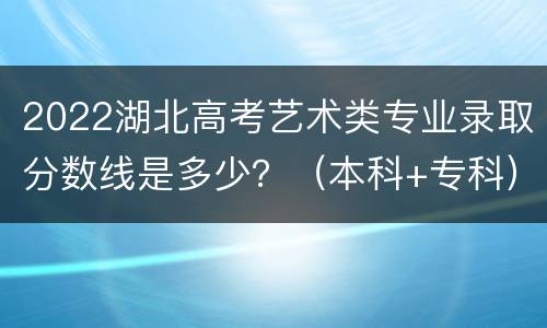2022湖北高考艺术类专业录取分数线是多少？（本科+专科）