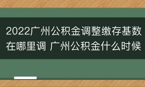 2022广州公积金调整缴存基数在哪里调 广州公积金什么时候调整基数