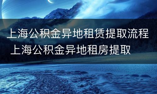上海公积金异地租赁提取流程 上海公积金异地租房提取