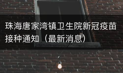 珠海唐家湾镇卫生院新冠疫苗接种通知（最新消息）