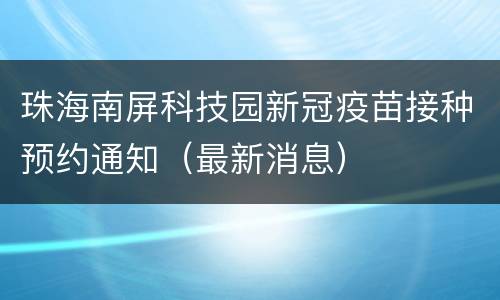 珠海南屏科技园新冠疫苗接种预约通知（最新消息）