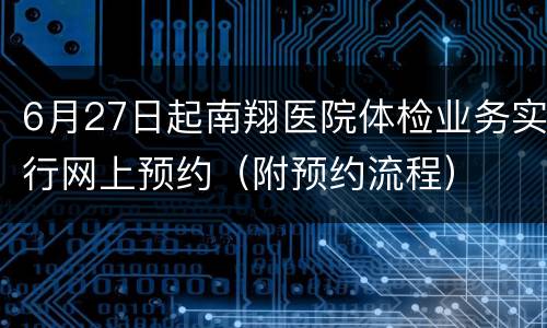 6月27日起南翔医院体检业务实行网上预约（附预约流程）