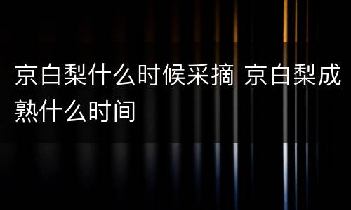 京白梨什么时候采摘 京白梨成熟什么时间