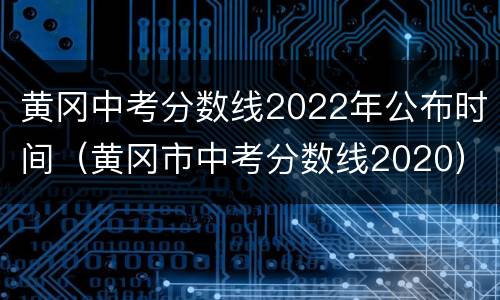 黄冈中考分数线2022年公布时间（黄冈市中考分数线2020）