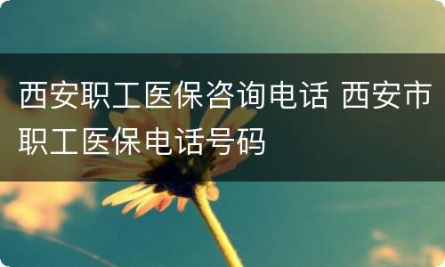 西安职工医保咨询电话 西安市职工医保电话号码