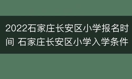 2022石家庄长安区小学报名时间 石家庄长安区小学入学条件