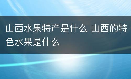 山西水果特产是什么 山西的特色水果是什么