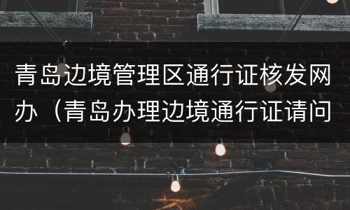 青岛边境管理区通行证核发网办（青岛办理边境通行证请问在什么地方）