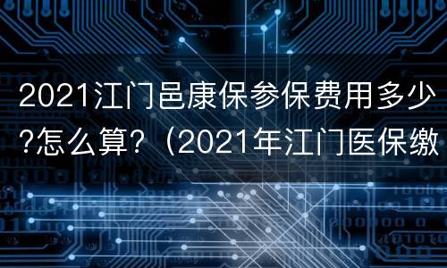 2021江门邑康保参保费用多少?怎么算?（2021年江门医保缴费多少）