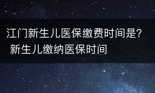 江门新生儿医保缴费时间是？ 新生儿缴纳医保时间