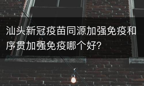 汕头新冠疫苗同源加强免疫和序贯加强免疫哪个好？