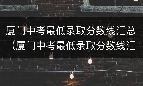 厦门中考最低录取分数线汇总（厦门中考最低录取分数线汇总表格）