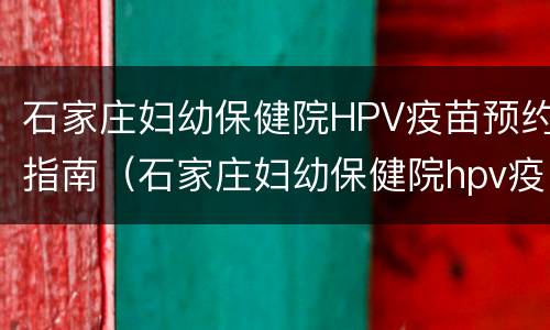 石家庄妇幼保健院HPV疫苗预约指南（石家庄妇幼保健院hpv疫苗预约指南电话）