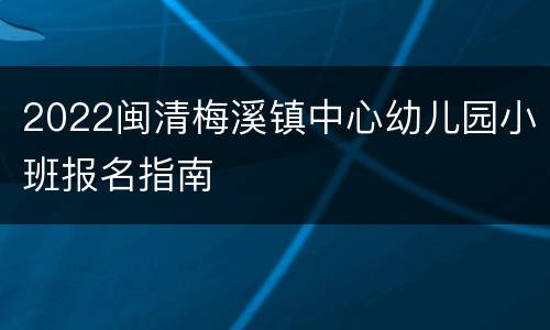 2022闽清梅溪镇中心幼儿园小班报名指南