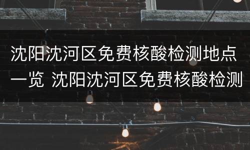 沈阳沈河区免费核酸检测地点一览 沈阳沈河区免费核酸检测地点一览表最新