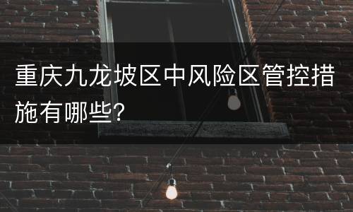 重庆九龙坡区中风险区管控措施有哪些？