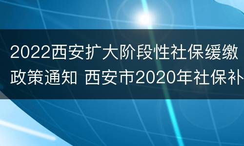 2022西安扩大阶段性社保缓缴政策通知 西安市2020年社保补缴新政策