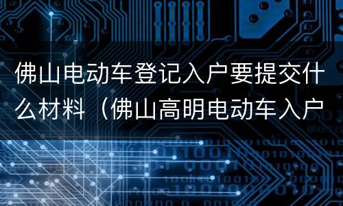 佛山电动车登记入户要提交什么材料（佛山高明电动车入户上牌流程）