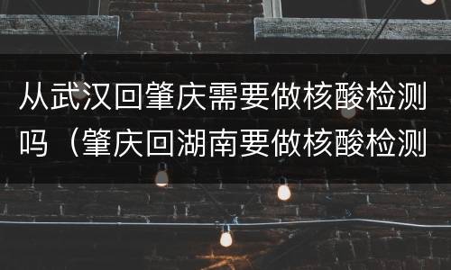 从武汉回肇庆需要做核酸检测吗（肇庆回湖南要做核酸检测吗）