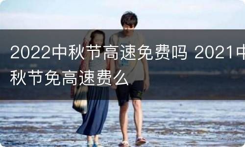 2022中秋节高速免费吗 2021中秋节免高速费么