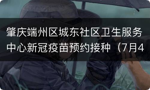 肇庆端州区城东社区卫生服务中心新冠疫苗预约接种（7月4日）